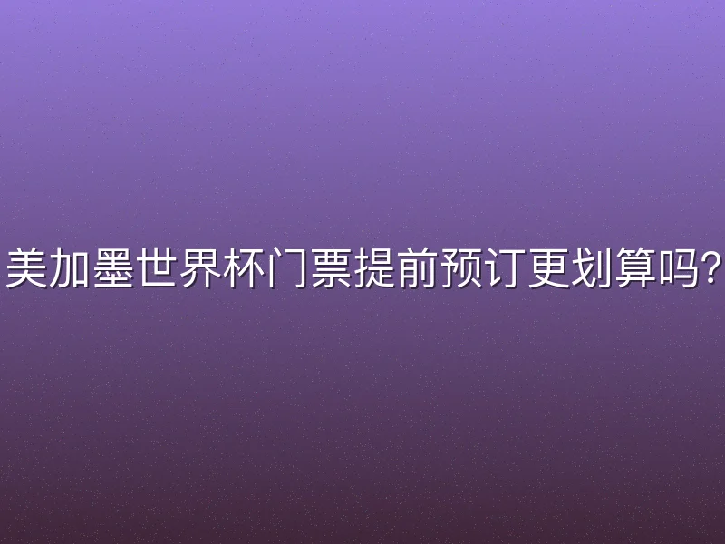 美加墨世界杯门票提前预订更划算吗？