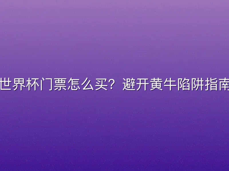 世界杯门票怎么买？避开黄牛陷阱指南